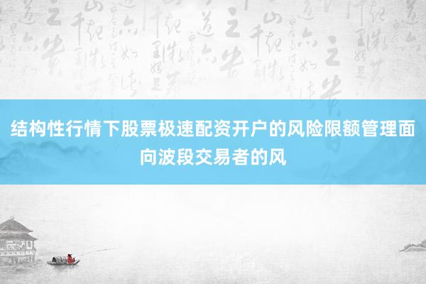 结构性行情下股票极速配资开户的风险限额管理面向波段交易者的风