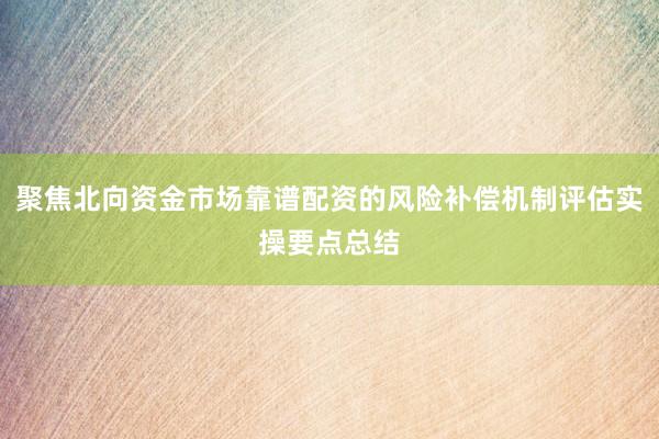 聚焦北向资金市场靠谱配资的风险补偿机制评估实操要点总结