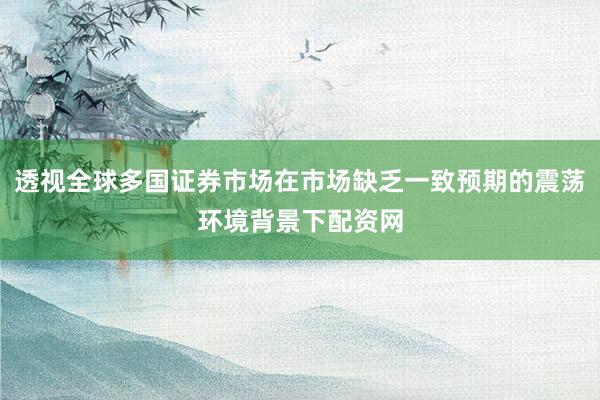 透视全球多国证券市场在市场缺乏一致预期的震荡环境背景下配资网