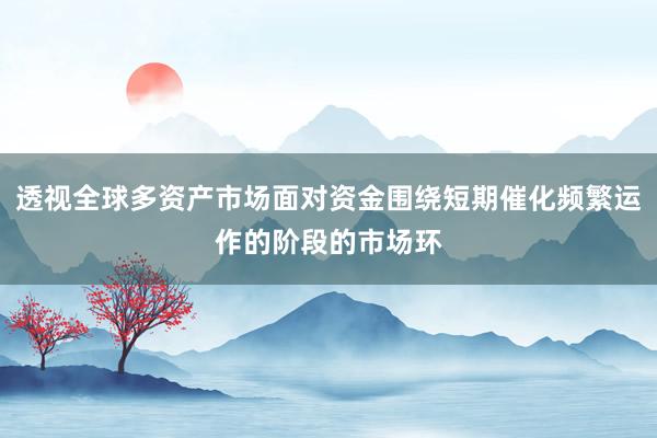 透视全球多资产市场面对资金围绕短期催化频繁运作的阶段的市场环