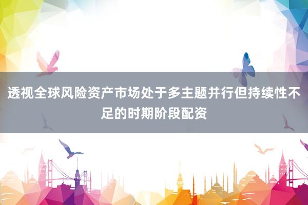 透视全球风险资产市场处于多主题并行但持续性不足的时期阶段配资
