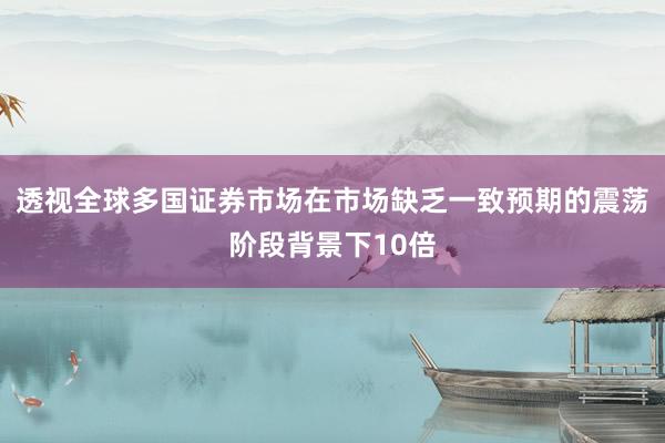 透视全球多国证券市场在市场缺乏一致预期的震荡阶段背景下10倍