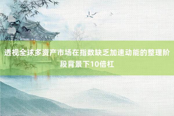 透视全球多资产市场在指数缺乏加速动能的整理阶段背景下10倍杠