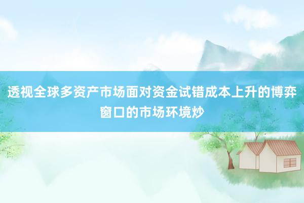 透视全球多资产市场面对资金试错成本上升的博弈窗口的市场环境炒