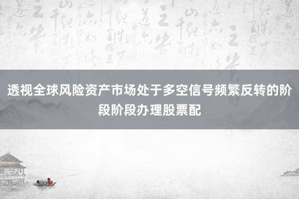 透视全球风险资产市场处于多空信号频繁反转的阶段阶段办理股票配