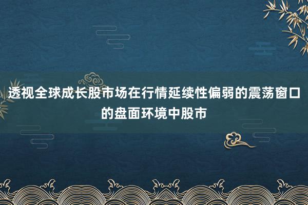 透视全球成长股市场在行情延续性偏弱的震荡窗口的盘面环境中股市