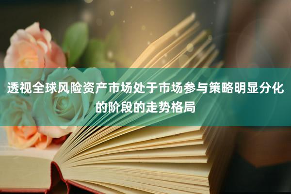 透视全球风险资产市场处于市场参与策略明显分化的阶段的走势格局