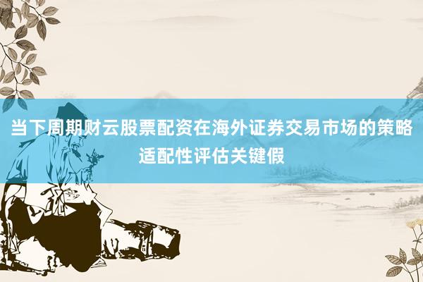 当下周期财云股票配资在海外证券交易市场的策略适配性评估关键假