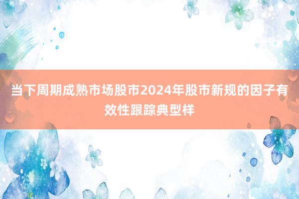 当下周期成熟市场股市2024年股市新规的因子有效性跟踪典型样
