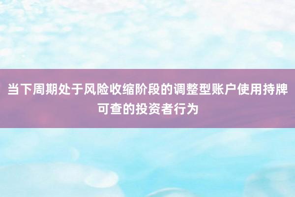 当下周期处于风险收缩阶段的调整型账户使用持牌可查的投资者行为