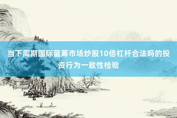 当下周期国际蓝筹市场炒股10倍杠杆合法吗的投资行为一致性检验