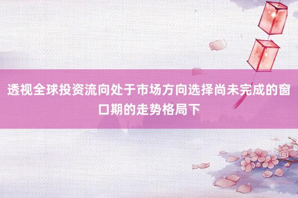 透视全球投资流向处于市场方向选择尚未完成的窗口期的走势格局下