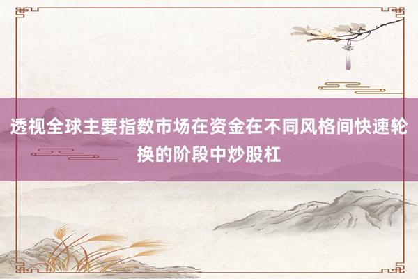 透视全球主要指数市场在资金在不同风格间快速轮换的阶段中炒股杠