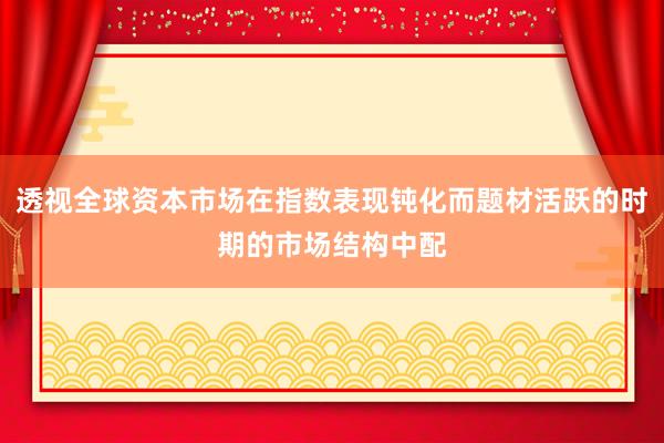 透视全球资本市场在指数表现钝化而题材活跃的时期的市场结构中配
