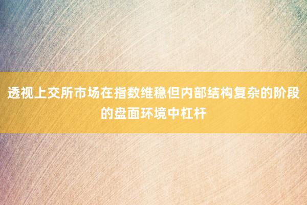 透视上交所市场在指数维稳但内部结构复杂的阶段的盘面环境中杠杆