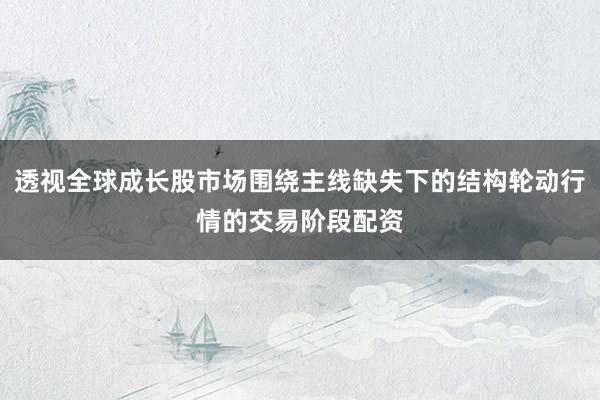 透视全球成长股市场围绕主线缺失下的结构轮动行情的交易阶段配资