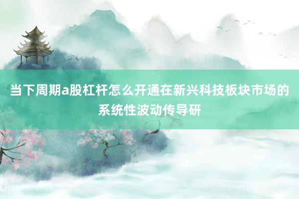当下周期a股杠杆怎么开通在新兴科技板块市场的系统性波动传导研