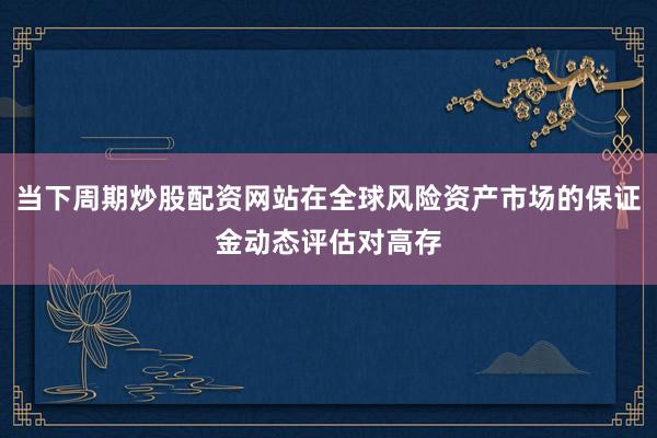当下周期炒股配资网站在全球风险资产市场的保证金动态评估对高存