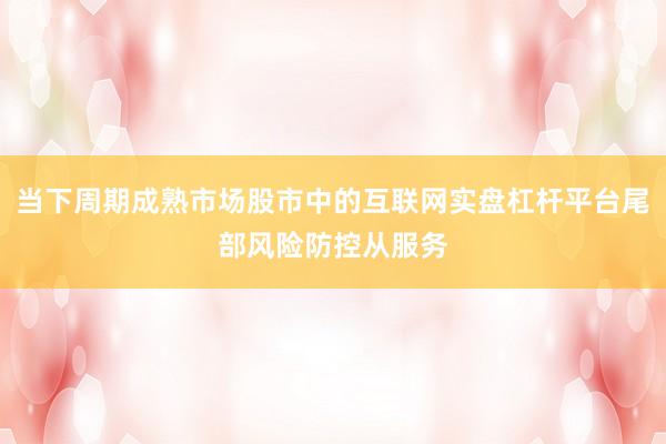 当下周期成熟市场股市中的互联网实盘杠杆平台尾部风险防控从服务