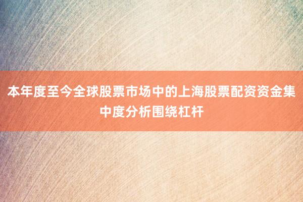 本年度至今全球股票市场中的上海股票配资资金集中度分析围绕杠杆