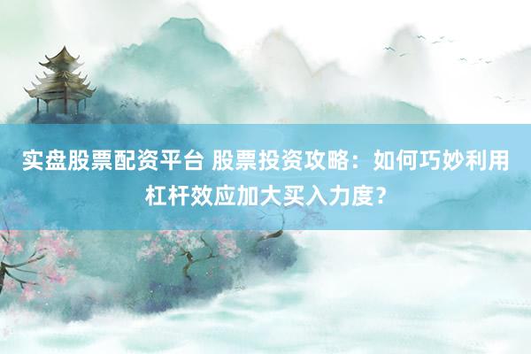 实盘股票配资平台 股票投资攻略：如何巧妙利用杠杆效应加大买入力度？