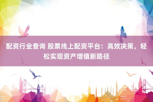 配资行业查询 股票线上配资平台：高效决策，轻松实现资产增值新路径