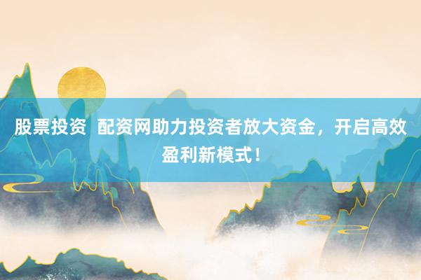 股票投资  配资网助力投资者放大资金，开启高效盈利新模式！