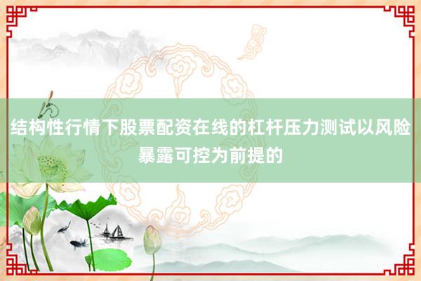 结构性行情下股票配资在线的杠杆压力测试以风险暴露可控为前提的