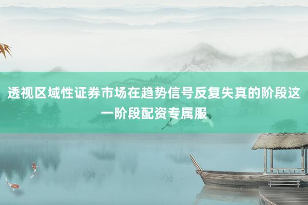 透视区域性证券市场在趋势信号反复失真的阶段这一阶段配资专属服