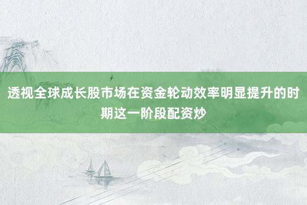 透视全球成长股市场在资金轮动效率明显提升的时期这一阶段配资炒