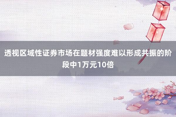 透视区域性证券市场在题材强度难以形成共振的阶段中1万元10倍