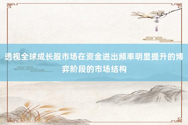 透视全球成长股市场在资金进出频率明显提升的博弈阶段的市场结构