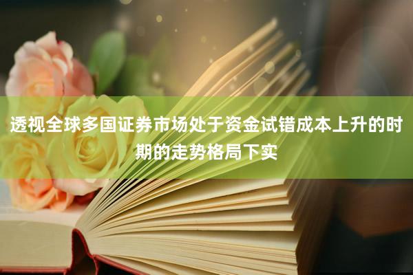 透视全球多国证券市场处于资金试错成本上升的时期的走势格局下实
