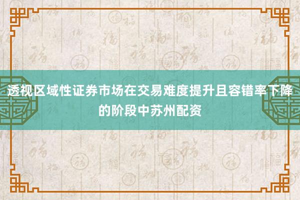 透视区域性证券市场在交易难度提升且容错率下降的阶段中苏州配资