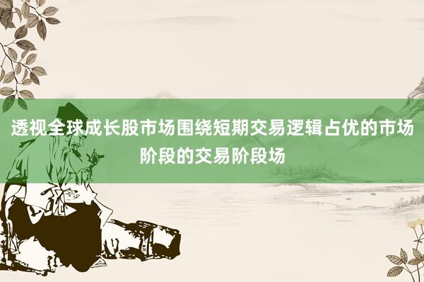 透视全球成长股市场围绕短期交易逻辑占优的市场阶段的交易阶段场