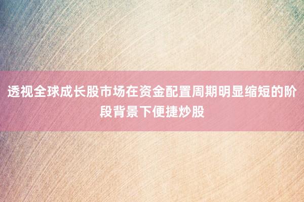 透视全球成长股市场在资金配置周期明显缩短的阶段背景下便捷炒股