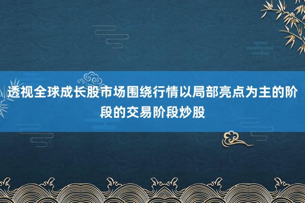 透视全球成长股市场围绕行情以局部亮点为主的阶段的交易阶段炒股