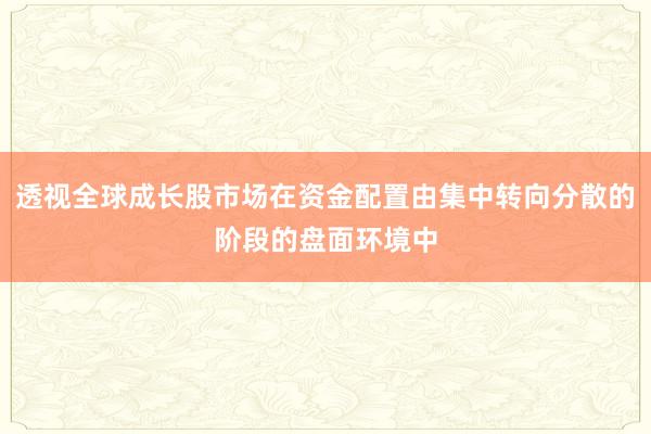 透视全球成长股市场在资金配置由集中转向分散的阶段的盘面环境中