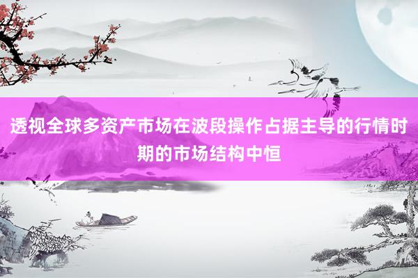 透视全球多资产市场在波段操作占据主导的行情时期的市场结构中恒