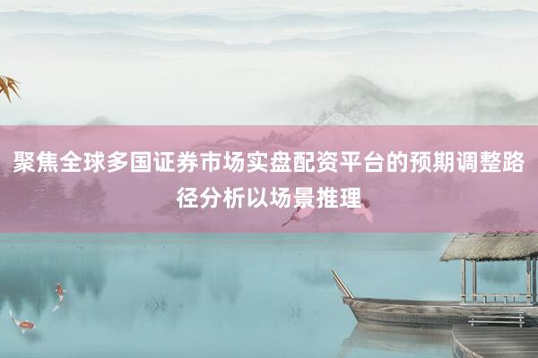 聚焦全球多国证券市场实盘配资平台的预期调整路径分析以场景推理