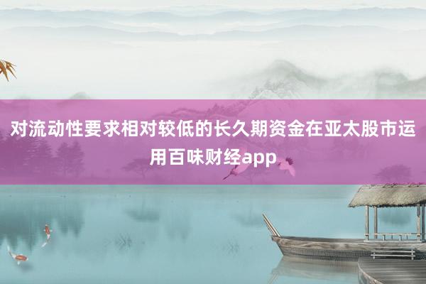 对流动性要求相对较低的长久期资金在亚太股市运用百味财经app