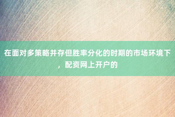 在面对多策略并存但胜率分化的时期的市场环境下，配资网上开户的
