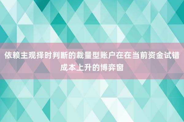 依赖主观择时判断的裁量型账户在在当前资金试错成本上升的博弈窗
