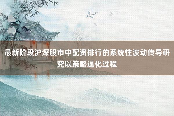 最新阶段沪深股市中配资排行的系统性波动传导研究以策略退化过程