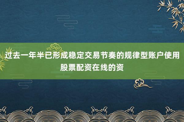 过去一年半已形成稳定交易节奏的规律型账户使用股票配资在线的资