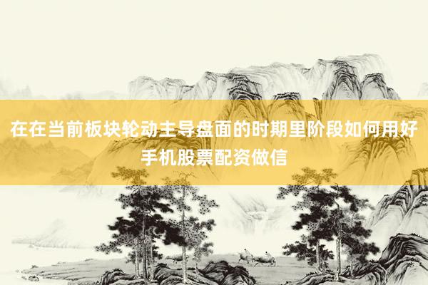 在在当前板块轮动主导盘面的时期里阶段如何用好手机股票配资做信