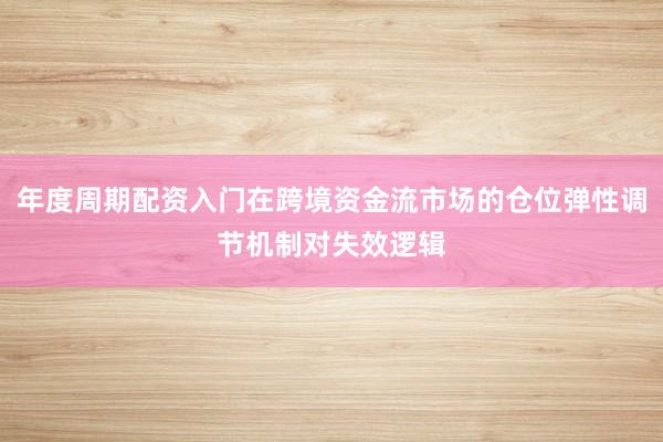 年度周期配资入门在跨境资金流市场的仓位弹性调节机制对失效逻辑
