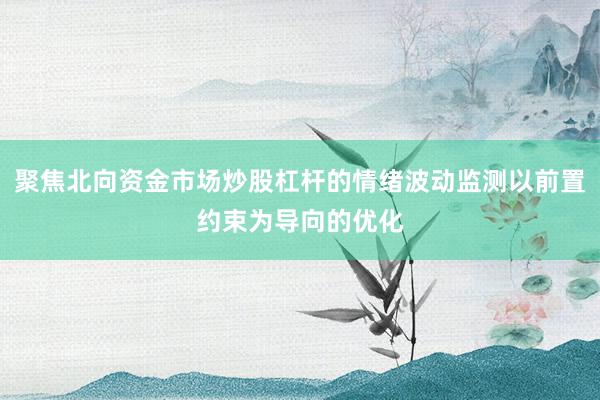 聚焦北向资金市场炒股杠杆的情绪波动监测以前置约束为导向的优化