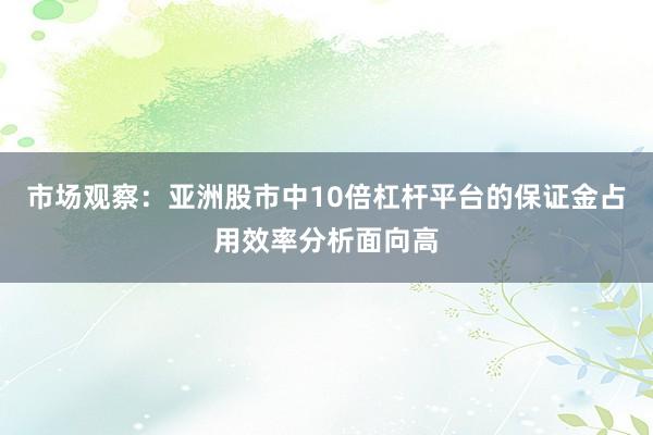 市场观察：亚洲股市中10倍杠杆平台的保证金占用效率分析面向高