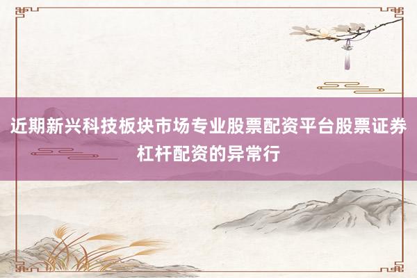 近期新兴科技板块市场专业股票配资平台股票证券杠杆配资的异常行